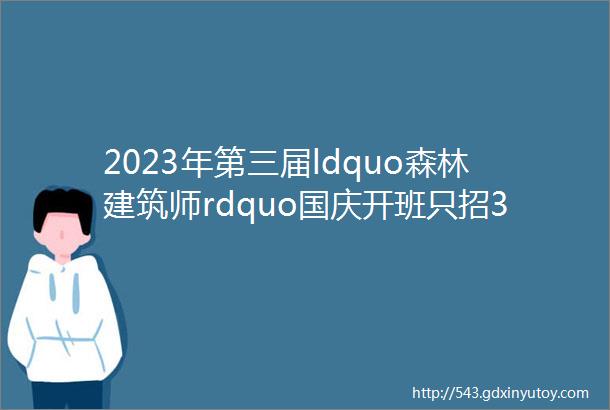 2023年第三届ldquo森林建筑师rdquo国庆开班只招36人早订有优惠