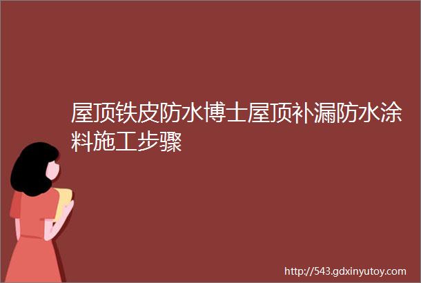 屋顶铁皮防水博士屋顶补漏防水涂料施工步骤