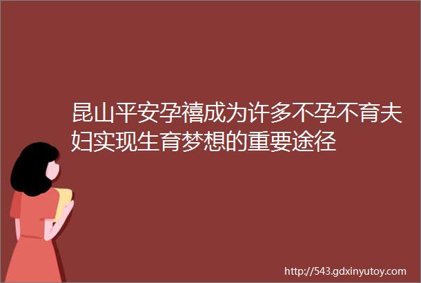 昆山平安孕禧成为许多不孕不育夫妇实现生育梦想的重要途径