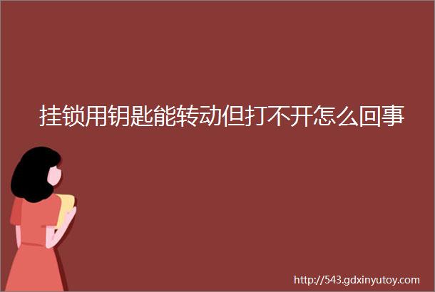 挂锁用钥匙能转动但打不开怎么回事