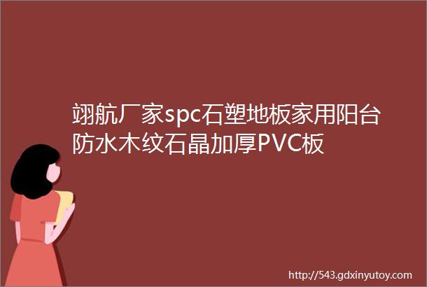 翊航厂家spc石塑地板家用阳台防水木纹石晶加厚PVC板