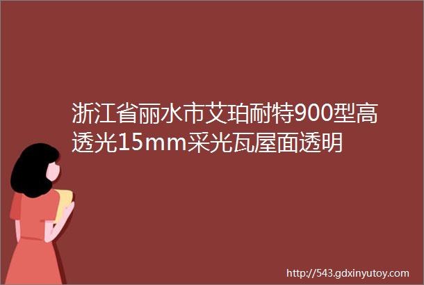 浙江省丽水市艾珀耐特900型高透光15mm采光瓦屋面透明