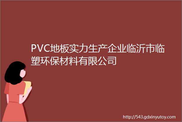 PVC地板实力生产企业临沂市临塑环保材料有限公司