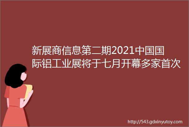 新展商信息第二期2021中国国际铝工业展将于七月开幕多家首次参展企业携手展出