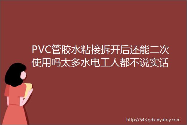 PVC管胶水粘接拆开后还能二次使用吗太多水电工人都不说实话