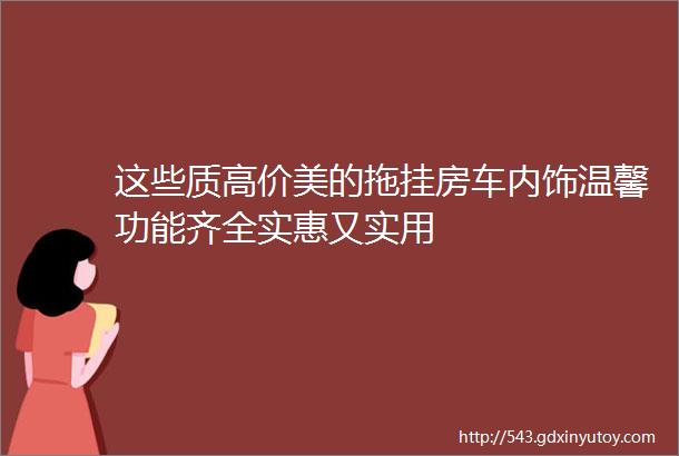 这些质高价美的拖挂房车内饰温馨功能齐全实惠又实用