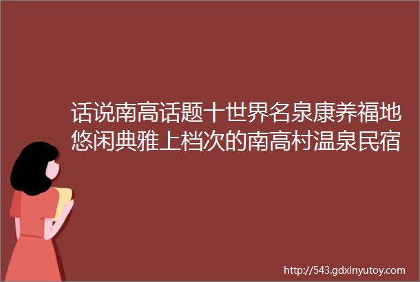 话说南高话题十世界名泉康养福地悠闲典雅上档次的南高村温泉民宿