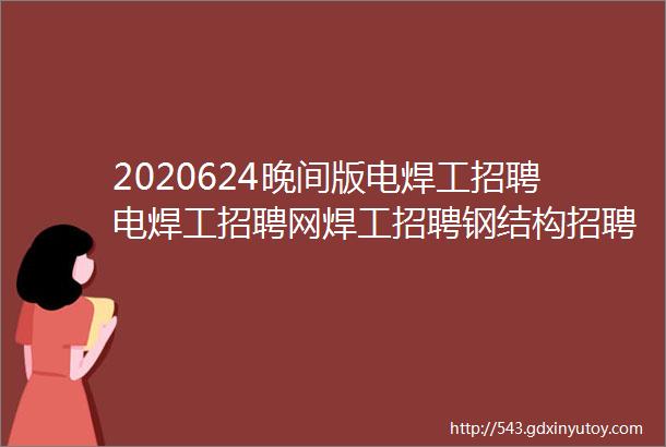 2020624晚间版电焊工招聘电焊工招聘网焊工招聘钢结构招聘焊工家园电焊工招聘网氩弧焊工招聘焊工招聘网