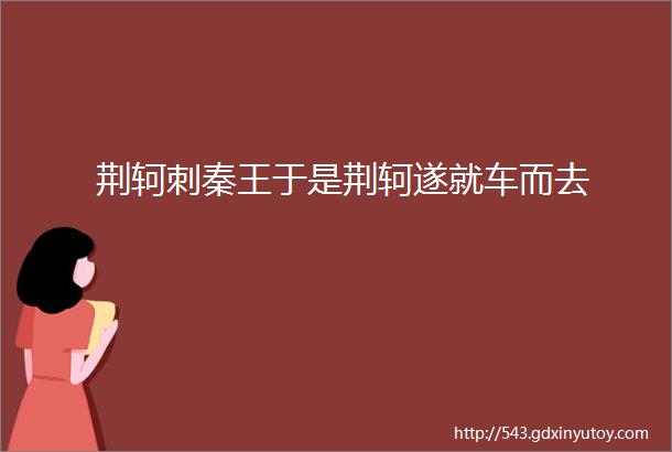 荆轲刺秦王于是荆轲遂就车而去