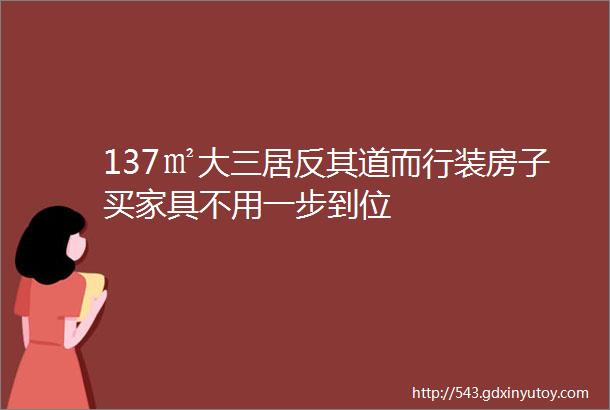 137㎡大三居反其道而行装房子买家具不用一步到位