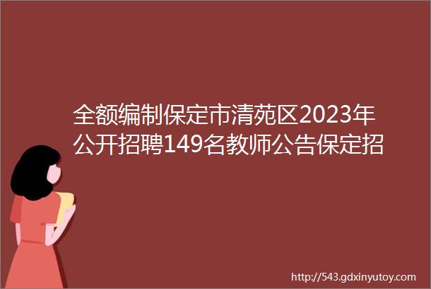 全额编制保定市清苑区2023年公开招聘149名教师公告保定招聘网722招聘信息汇总1