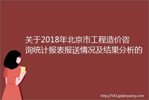 关于2018年北京市工程造价咨询统计报表报送情况及结果分析的通告