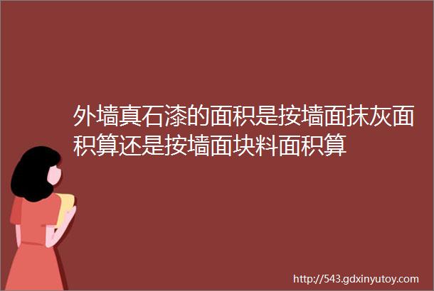 外墙真石漆的面积是按墙面抹灰面积算还是按墙面块料面积算