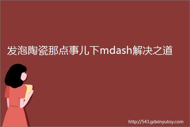 发泡陶瓷那点事儿下mdash解决之道