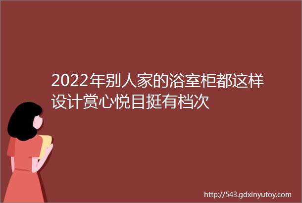 2022年别人家的浴室柜都这样设计赏心悦目挺有档次