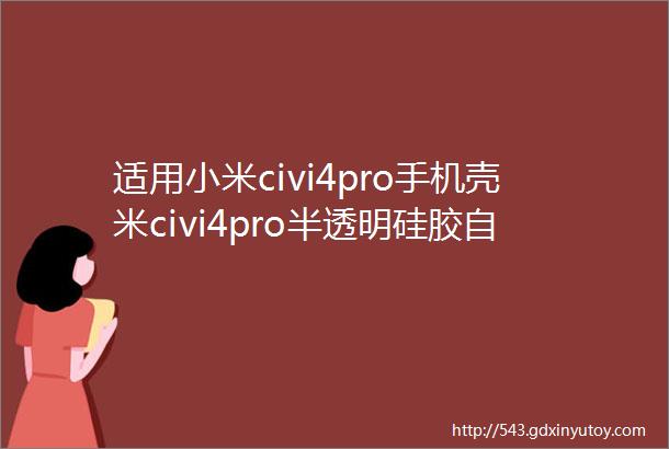 适用小米civi4pro手机壳米civi4pro半透明硅胶自带镜头膜全