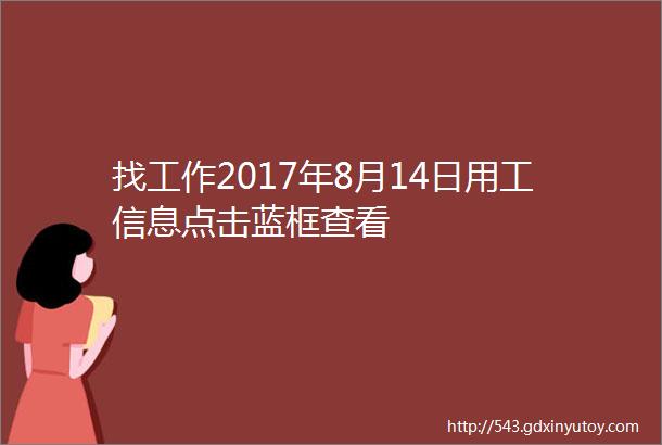 找工作2017年8月14日用工信息点击蓝框查看