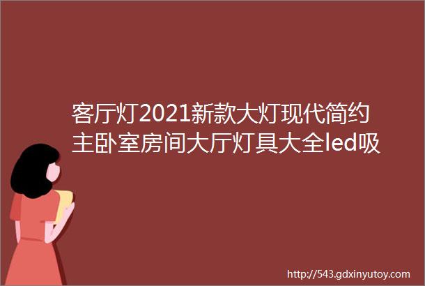 客厅灯2021新款大灯现代简约主卧室房间大厅灯具大全led吸顶灯饰