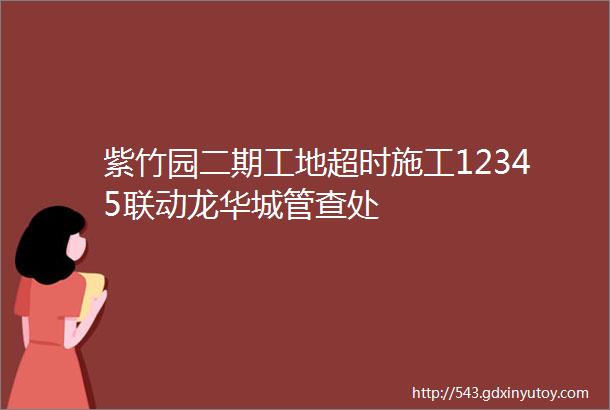 紫竹园二期工地超时施工12345联动龙华城管查处