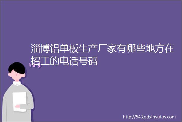 淄博铝单板生产厂家有哪些地方在招工的电话号码