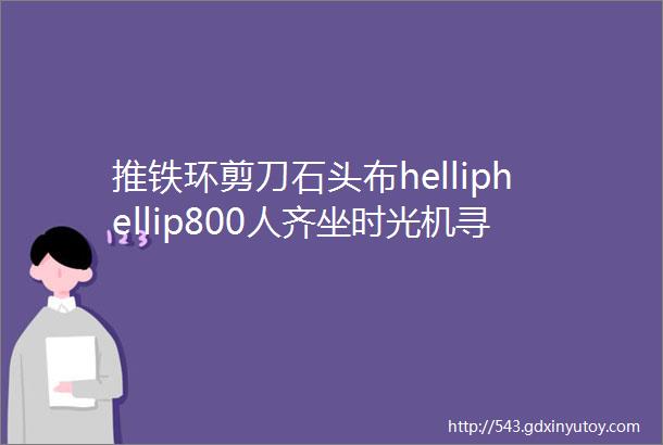 推铁环剪刀石头布helliphellip800人齐坐时光机寻找儿时游戏乐趣