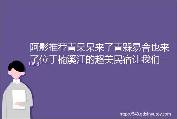 阿影推荐青呆呆来了青槑易舍也来了位于楠溪江的超美民宿让我们一起来发呆