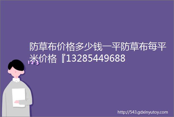 防草布价格多少钱一平防草布每平米价格『13285449688』