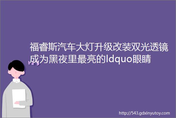 福睿斯汽车大灯升级改装双光透镜成为黑夜里最亮的ldquo眼睛rdquo