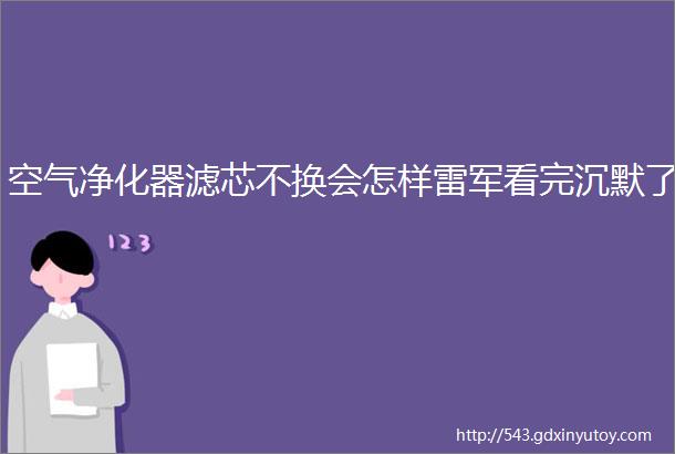 空气净化器滤芯不换会怎样雷军看完沉默了