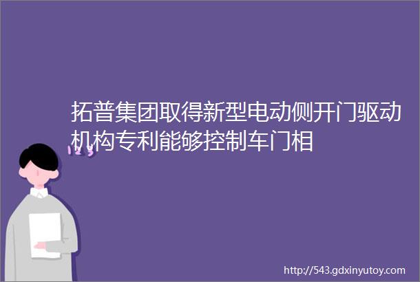 拓普集团取得新型电动侧开门驱动机构专利能够控制车门相