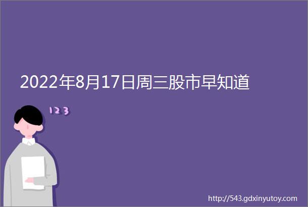 2022年8月17日周三股市早知道