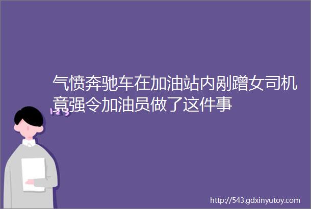 气愤奔驰车在加油站内剐蹭女司机竟强令加油员做了这件事