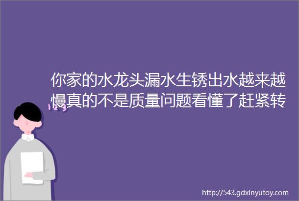 你家的水龙头漏水生锈出水越来越慢真的不是质量问题看懂了赶紧转给你的客户