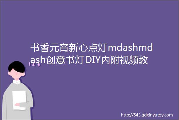 书香元宵新心点灯mdashmdash创意书灯DIY内附视频教程送材料包