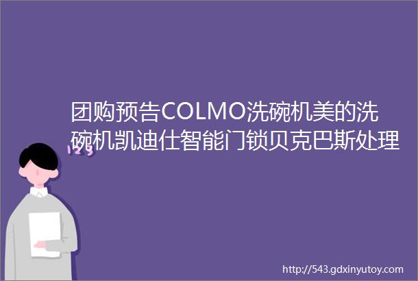 团购预告COLMO洗碗机美的洗碗机凯迪仕智能门锁贝克巴斯处理器松下电热毛巾架米技电陶炉KIMSCOOK导热盘