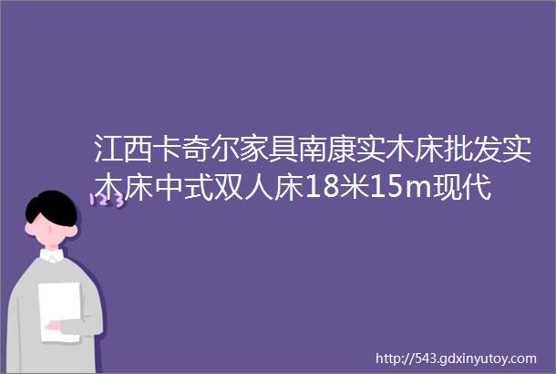 江西卡奇尔家具南康实木床批发实木床中式双人床18米15m现代简约卧室轻奢储物高箱婚床