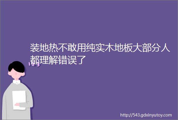 装地热不敢用纯实木地板大部分人都理解错误了