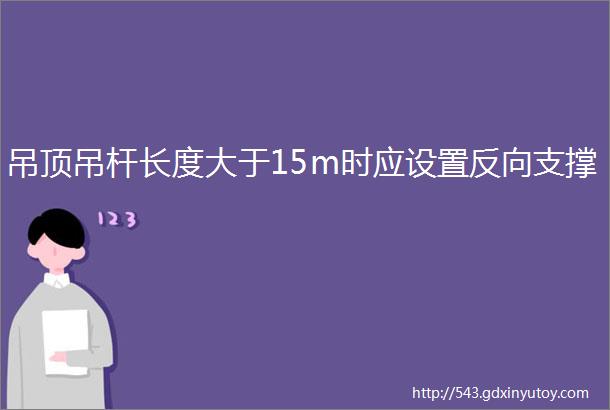 吊顶吊杆长度大于15m时应设置反向支撑