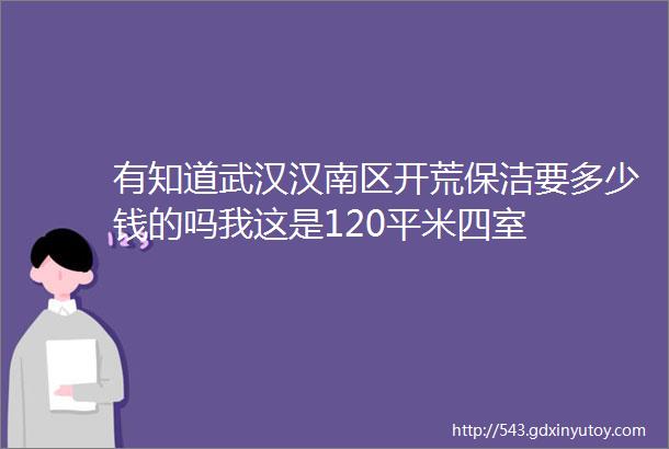 有知道武汉汉南区开荒保洁要多少钱的吗我这是120平米四室