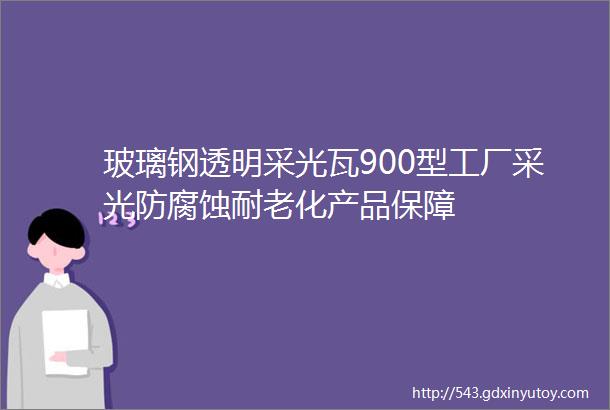 玻璃钢透明采光瓦900型工厂采光防腐蚀耐老化产品保障