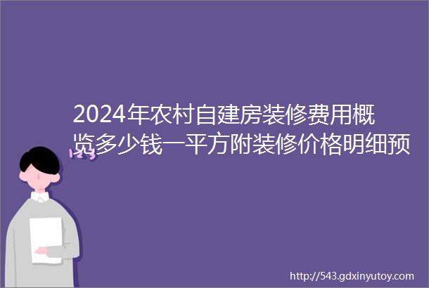 2024年农村自建房装修费用概览多少钱一平方附装修价格明细预算清单