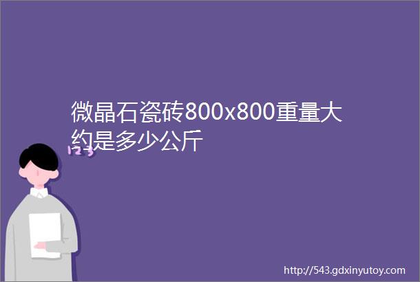 微晶石瓷砖800x800重量大约是多少公斤