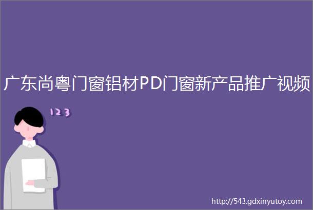 广东尚粤门窗铝材PD门窗新产品推广视频