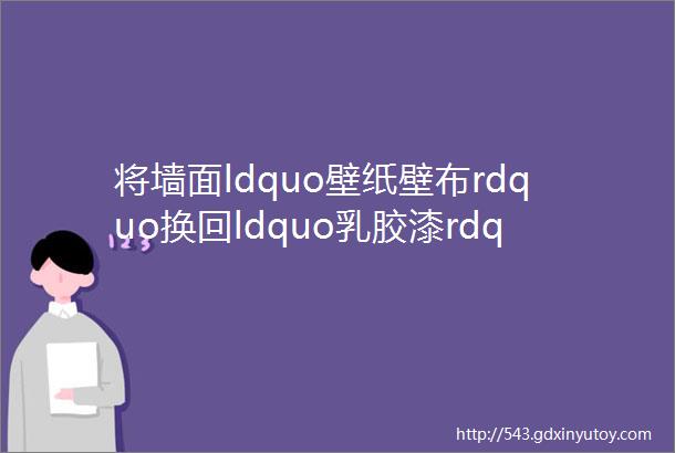 将墙面ldquo壁纸壁布rdquo换回ldquo乳胶漆rdquo后有些话不得不说反馈太真实了