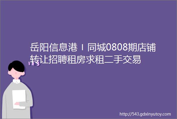 岳阳信息港〡同城0808期店铺转让招聘租房求租二手交易