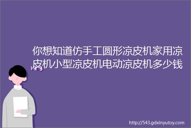 你想知道仿手工圆形凉皮机家用凉皮机小型凉皮机电动凉皮机多少钱一台吗