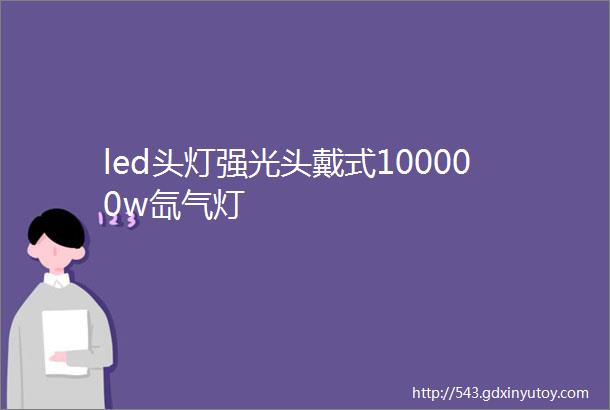 led头灯强光头戴式100000w氙气灯