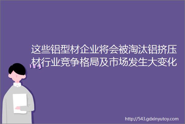 这些铝型材企业将会被淘汰铝挤压材行业竞争格局及市场发生大变化