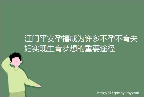 江门平安孕禧成为许多不孕不育夫妇实现生育梦想的重要途径