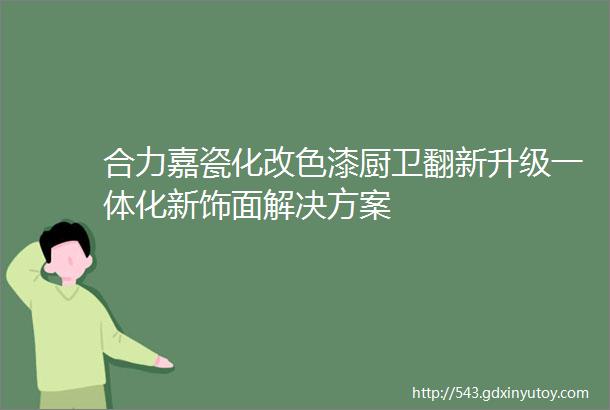 合力嘉瓷化改色漆厨卫翻新升级一体化新饰面解决方案